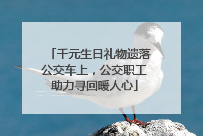 千元生日礼物遗落公交车上，公交职工助力寻回暖人心
