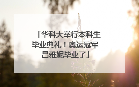 华科大举行本科生毕业典礼！奥运冠军昌雅妮毕业了
