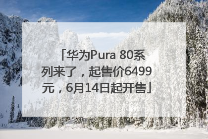 华为Pura 80系列来了，起售价6499元，6月14日起开售