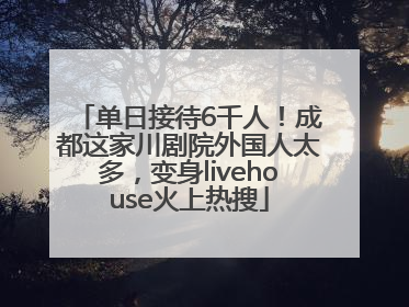 单日接待6千人！成都这家川剧院外国人太多，变身livehouse火上热搜