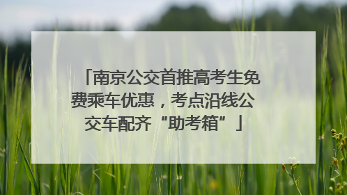 南京公交首推高考生免费乘车优惠，考点沿线公交车配齐“助考箱”