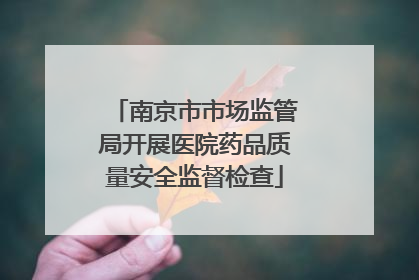 南京市市场监管局开展医院药品质量安全监督检查