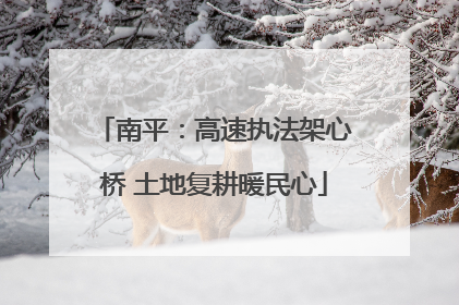 南平：高速执法架心桥 土地复耕暖民心