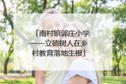 南村镇郭庄小学——立德树人在乡村教育落地生根