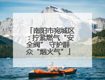 南阳市宛城区：拧紧燃气“安全阀” 守护群众“烟火气”