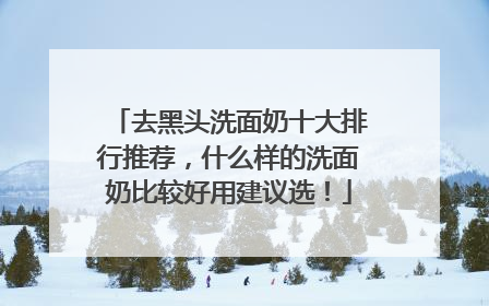 去黑头洗面奶十大排行推荐，什么样的洗面奶比较好用建议选！