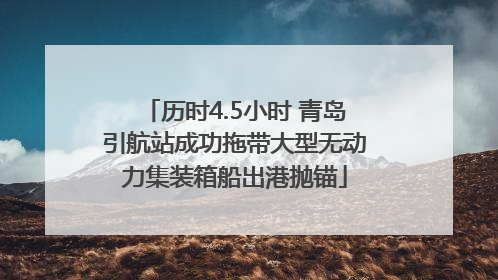 历时4.5小时 青岛引航站成功拖带大型无动力集装箱船出港抛锚