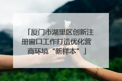 厦门市湖里区创新注册窗口工作打造优化营商环境“新样本”
