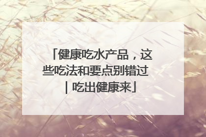 健康吃水产品，这些吃法和要点别错过｜吃出健康来