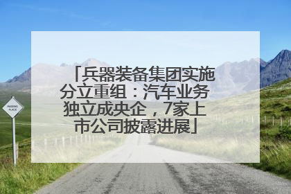 兵器装备集团实施分立重组：汽车业务独立成央企，7家上市公司披露进展
