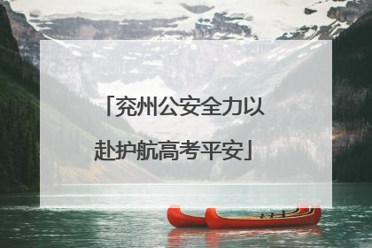 兖州公安全力以赴护航高考平安