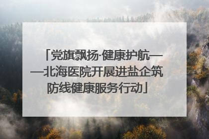 党旗飘扬·健康护航——北海医院开展进盐企筑防线健康服务行动