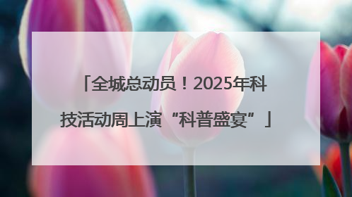 全城总动员！2025年科技活动周上演“科普盛宴”