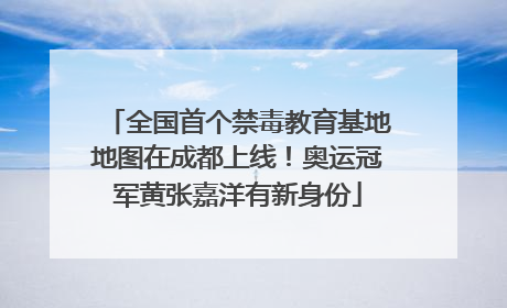 全国首个禁毒教育基地地图在成都上线！奥运冠军黄张嘉洋有新身份