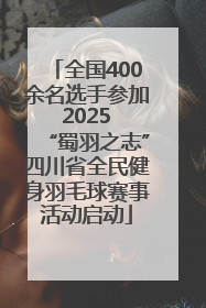 全国400余名选手参加 2025 “蜀羽之志”四川省全民健身羽毛球赛事活动启动