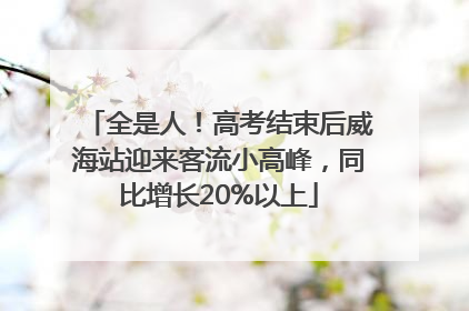 全是人！高考结束后威海站迎来客流小高峰，同比增长20%以上
