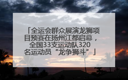 全运会群众展演龙狮项目预赛在扬州江都启幕，全国33支运动队320名运动员“龙争狮斗”