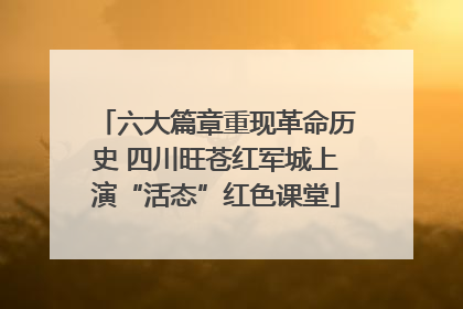 六大篇章重现革命历史 四川旺苍红军城上演“活态”红色课堂