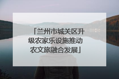 兰州市城关区升级农家乐设施推动农文旅融合发展