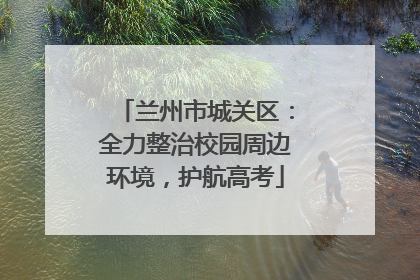 兰州市城关区：全力整治校园周边环境，护航高考
