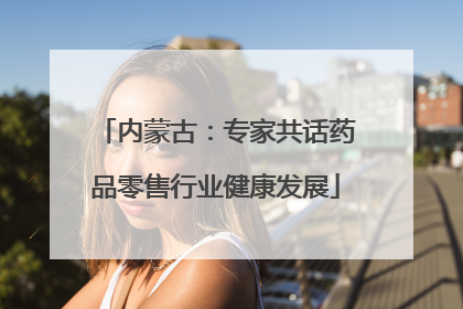 内蒙古：专家共话药品零售行业健康发展