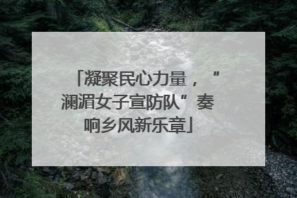 凝聚民心力量，“澜湄女子宣防队”奏响乡风新乐章