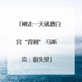 刚走一天就遭白宫“背刺” 马斯克：很失望