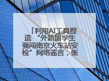 利用AI工具捏造 “外籍留学生强闯南京火车站安检”网络谣言，张某燕被行政拘留
