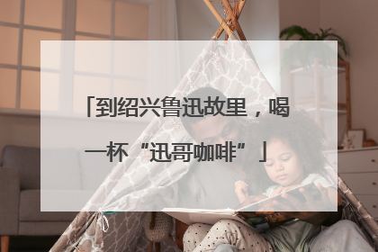 到绍兴鲁迅故里，喝一杯“迅哥咖啡”