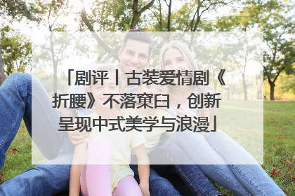 剧评丨古装爱情剧《折腰》不落窠臼，创新呈现中式美学与浪漫