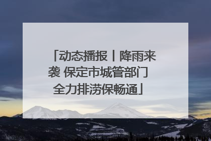 动态播报丨降雨来袭 保定市城管部门全力排涝保畅通