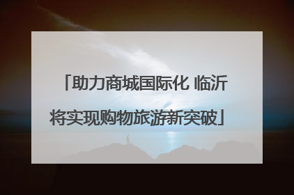 助力商城国际化 临沂将实现购物旅游新突破