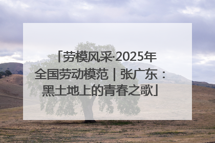 劳模风采·2025年全国劳动模范｜张广东：黑土地上的青春之歌