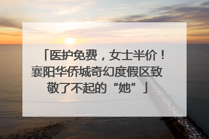 医护免费，女士半价！襄阳华侨城奇幻度假区致敬了不起的“她”