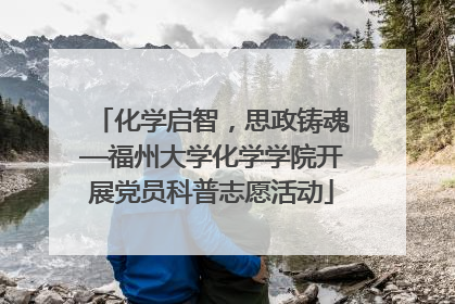 化学启智，思政铸魂—福州大学化学学院开展党员科普志愿活动