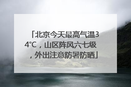 北京今天最高气温34℃，山区阵风六七级，外出注意防暑防晒