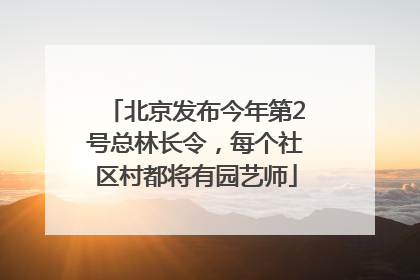 北京发布今年第2号总林长令，每个社区村都将有园艺师
