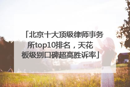 北京十大顶级律师事务所top10排名，天花板级别口碑超高胜诉率