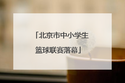 北京市中小学生篮球联赛落幕