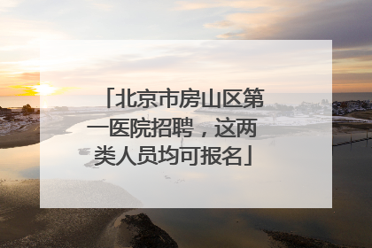 北京市房山区第一医院招聘，这两类人员均可报名