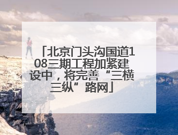 北京门头沟国道108三期工程加紧建设中，将完善“三横三纵”路网