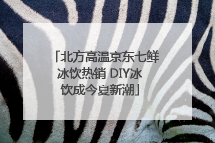 北方高温京东七鲜冰饮热销 DIY冰饮成今夏新潮