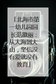 北海市第一幼儿园园长范徽丽：从大海到大山，坚信没有爱就没有教育
