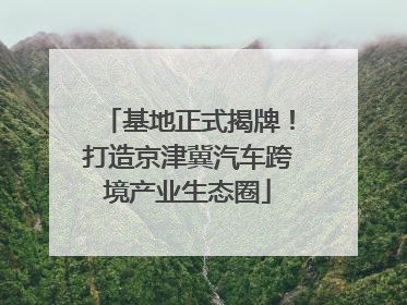 基地正式揭牌！打造京津冀汽车跨境产业生态圈