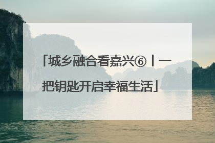 城乡融合看嘉兴⑥丨一把钥匙开启幸福生活