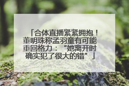 合体直播紧紧拥抱！董明珠称孟羽童有可能重回格力：“她离开时确实犯了很大的错”