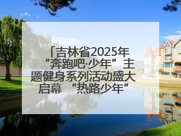 吉林省2025年“奔跑吧·少年”主题健身系列活动盛大启幕 “热路少年”少儿跑长春站点燃少年运动热情