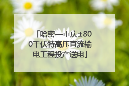 哈密—重庆±800千伏特高压直流输电工程投产送电
