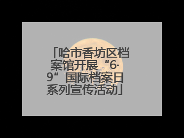 哈市香坊区档案馆开展“6·9”国际档案日系列宣传活动