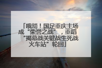 哦豁！国足重庆主场成“荣誉之战”，重蹈“揭幕战关键战生死战火车站”轮回